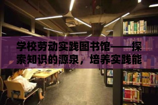 學校勞動實踐圖書館——探索知識的源泉，培養實踐能力的搖籃