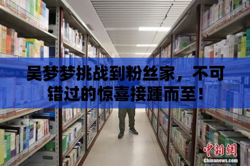 吳夢夢挑戰到粉絲家，不可錯過的驚喜接踵而至！