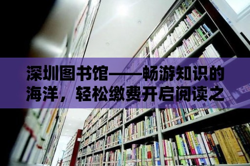 深圳圖書館——暢游知識(shí)的海洋，輕松繳費(fèi)開啟閱讀之旅