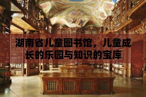 湖南省兒童圖書館，兒童成長的樂園與知識的寶庫