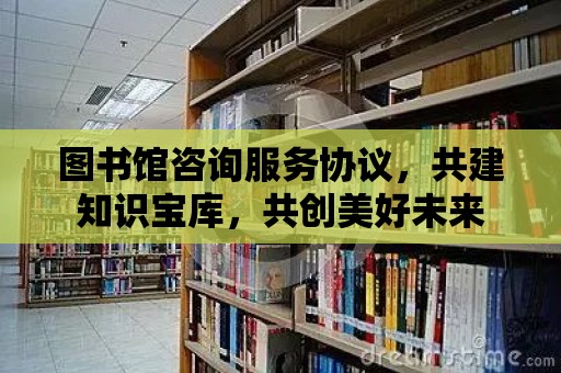 圖書館咨詢服務協議，共建知識寶庫，共創美好未來