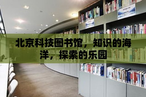 北京科技圖書館，知識的海洋，探索的樂園