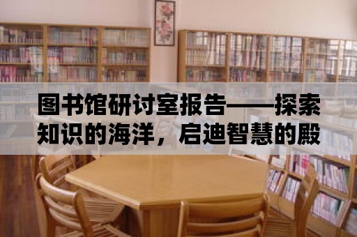 圖書館研討室報(bào)告——探索知識(shí)的海洋，啟迪智慧的殿堂