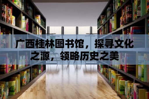 廣西桂林圖書館，探尋文化之源，領(lǐng)略歷史之美