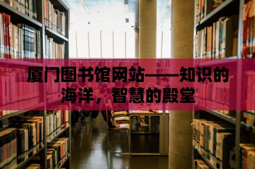 廈門圖書館網站——知識的海洋，智慧的殿堂