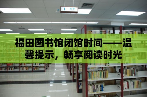 福田圖書館閉館時間——溫馨提示，暢享閱讀時光