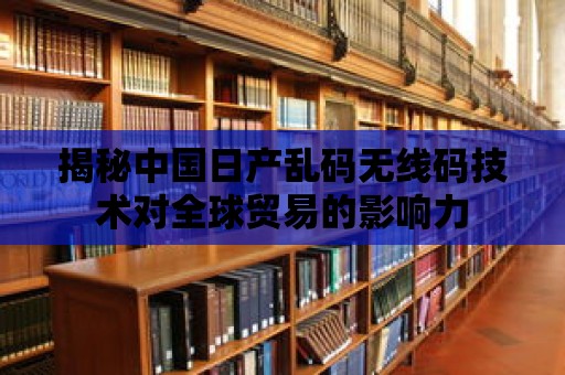 揭秘中國(guó)日產(chǎn)亂碼無線碼技術(shù)對(duì)全球貿(mào)易的影響力