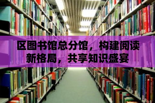 區圖書館總分館，構建閱讀新格局，共享知識盛宴