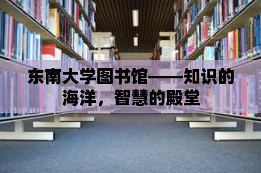 東南大學圖書館——知識的海洋，智慧的殿堂