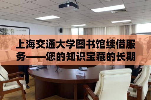 上海交通大學圖書館續借服務——您的知識寶藏的長期守護者