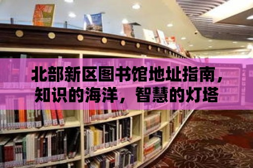 北部新區圖書館地址指南，知識的海洋，智慧的燈塔