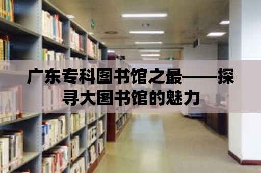 廣東專科圖書館之最——探尋大圖書館的魅力