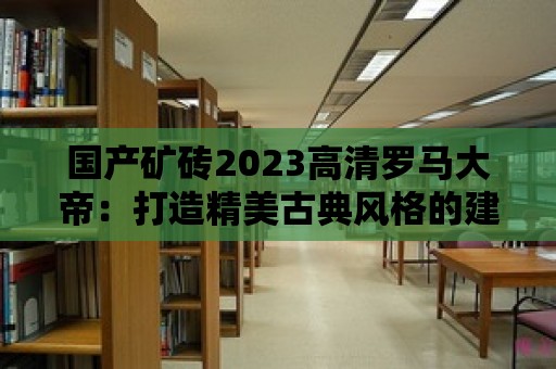 國產(chǎn)礦磚2023高清羅馬大帝：打造精美古典風(fēng)格的建筑材料