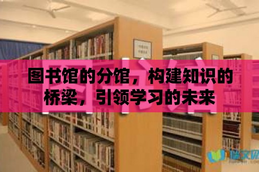 圖書館的分館，構(gòu)建知識(shí)的橋梁，引領(lǐng)學(xué)習(xí)的未來