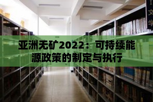 亞洲無礦2022：可持續(xù)能源政策的制定與執(zhí)行