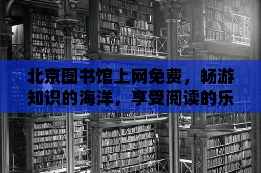 北京圖書館上網免費，暢游知識的海洋，享受閱讀的樂趣