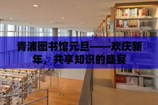 青浦圖書館元旦——歡慶新年，共享知識的盛宴