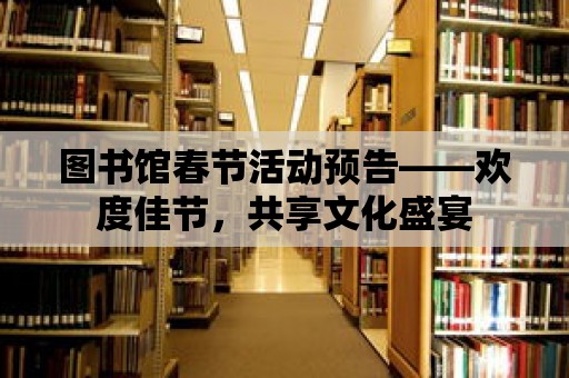 圖書館春節(jié)活動預告——歡度佳節(jié)，共享文化盛宴