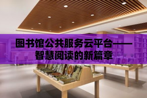 圖書館公共服務云平臺——智慧閱讀的新篇章