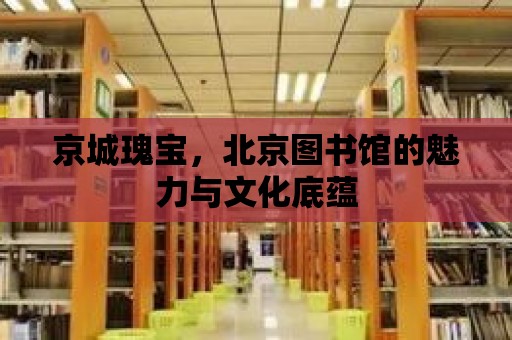 京城瑰寶，北京圖書館的魅力與文化底蘊