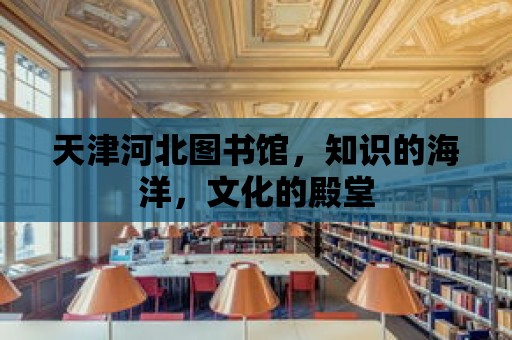 天津河北圖書館，知識的海洋，文化的殿堂