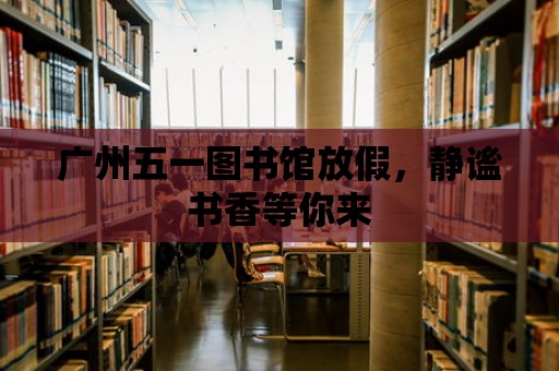 廣州五一圖書館放假，靜謐書香等你來