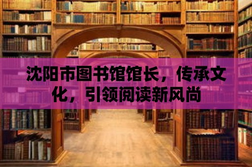 沈陽市圖書館館長，傳承文化，引領閱讀新風尚