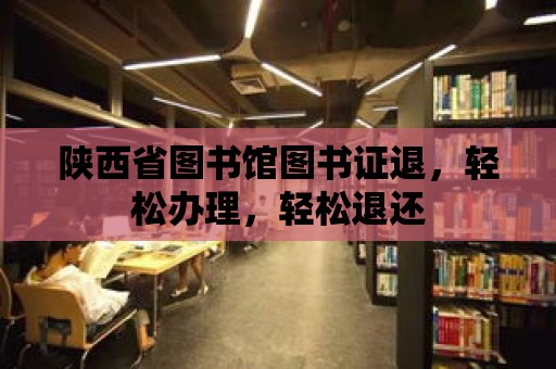 陜西省圖書館圖書證退，輕松辦理，輕松退還