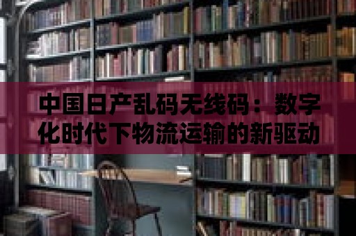 中國(guó)日產(chǎn)亂碼無線碼：數(shù)字化時(shí)代下物流運(yùn)輸?shù)男买?qū)動(dòng)力