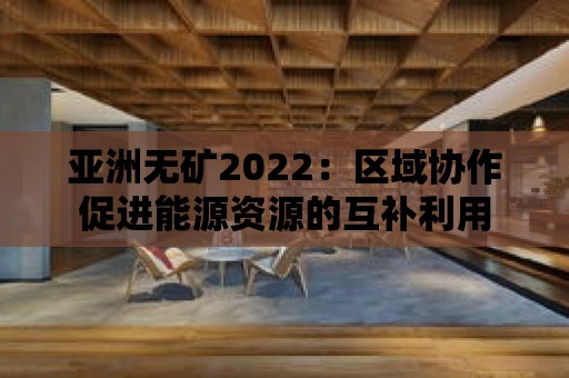 亞洲無礦2022：區域協作促進能源資源的互補利用