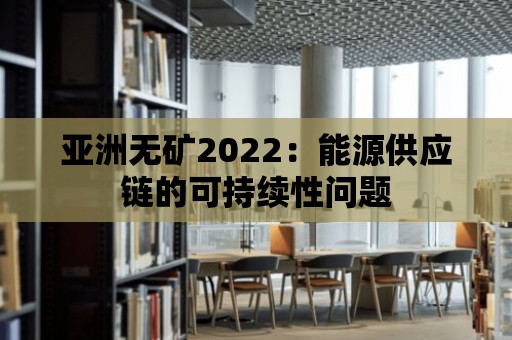 亞洲無礦2022：能源供應(yīng)鏈的可持續(xù)性問題