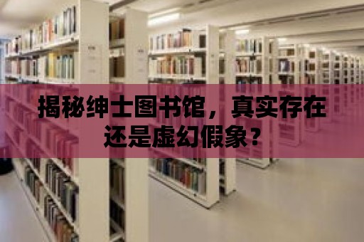 揭秘紳士圖書館，真實存在還是虛幻假象？