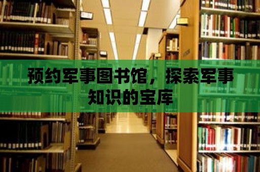 預(yù)約軍事圖書館，探索軍事知識的寶庫