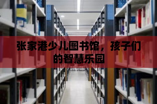 張家港少兒圖書館，孩子們的智慧樂園