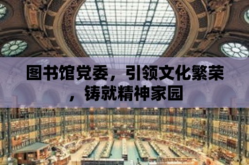 圖書館黨委，引領文化繁榮，鑄就精神家園