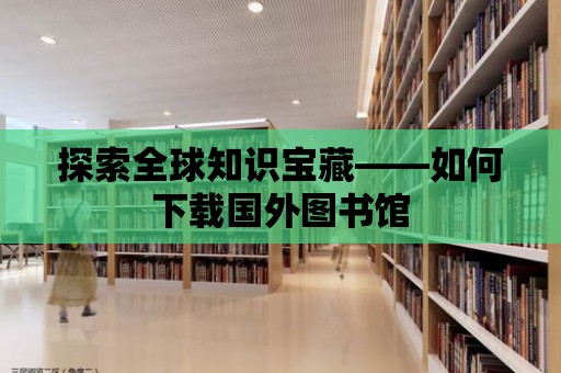 探索全球知識寶藏——如何下載國外圖書館