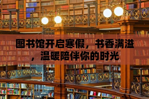 圖書館開啟寒假，書香滿溢，溫暖陪伴你的時光