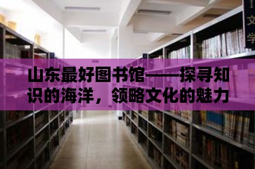 山東最好圖書館——探尋知識的海洋，領略文化的魅力