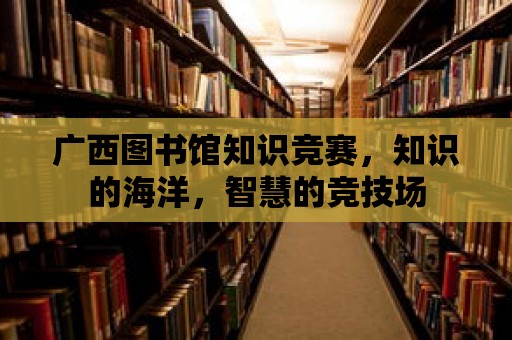 廣西圖書館知識競賽，知識的海洋，智慧的競技場