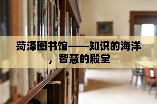 菏澤圖書館——知識的海洋，智慧的殿堂