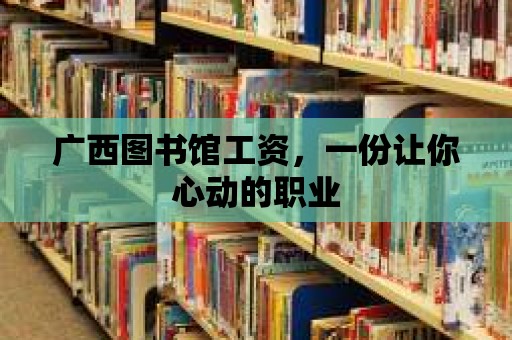 廣西圖書館工資，一份讓你心動的職業(yè)