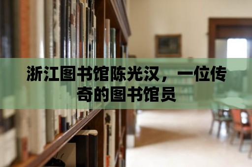 浙江圖書館陳光漢，一位傳奇的圖書館員