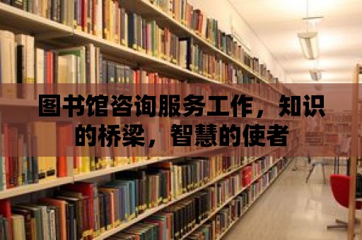 圖書館咨詢服務(wù)工作，知識的橋梁，智慧的使者