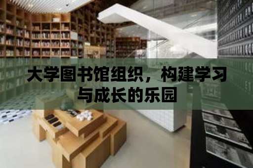 大學(xué)圖書館組織，構(gòu)建學(xué)習(xí)與成長的樂園