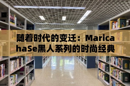 隨著時代的變遷：MaricahaSe黑人系列的時尚經典