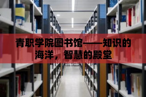 青職學院圖書館——知識的海洋，智慧的殿堂