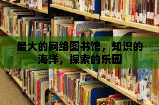 最大的網絡圖書館，知識的海洋，探索的樂園