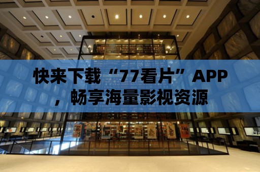 快來下載“77看片”APP，暢享海量影視資源