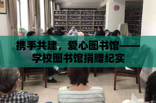 攜手共建，愛心圖書館——學(xué)校圖書館捐贈紀實