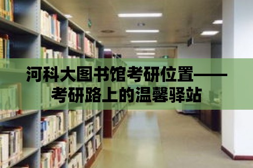 河科大圖書館考研位置——考研路上的溫馨驛站